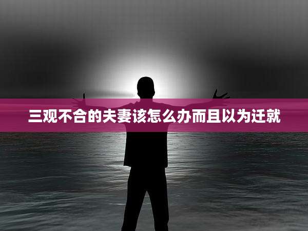 三观不合的夫妻该怎么办而且以为迁就