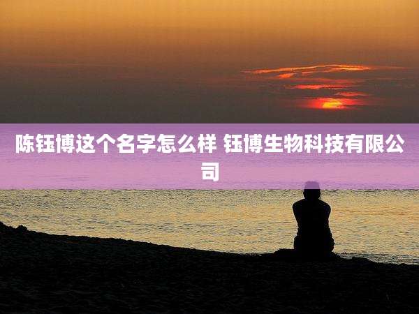 陈钰博这个名字怎么样 钰博生物科技有限公司