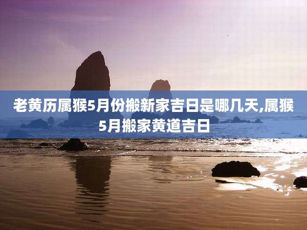 老黄历属猴5月份搬新家吉日是哪几天,属猴5月搬家黄道吉日