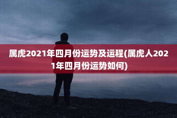 属虎2021年四月份运势及运程(属虎人2021年四月份运势如何)