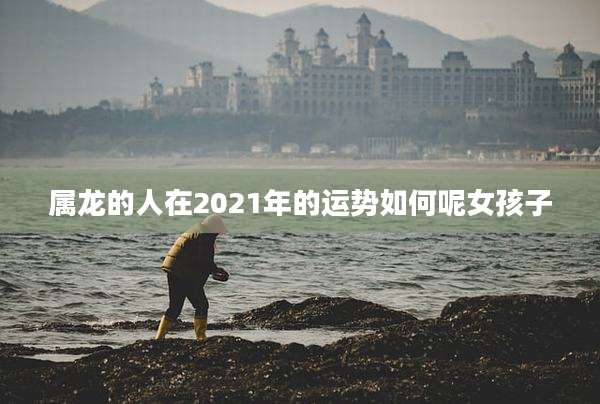 属龙的人在2021年的运势如何呢女孩子