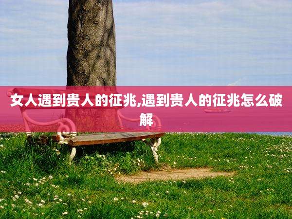 女人遇到贵人的征兆,遇到贵人的征兆怎么破解