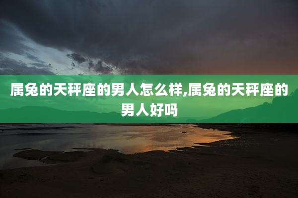 属兔的天秤座的男人怎么样,属兔的天秤座的男人好吗