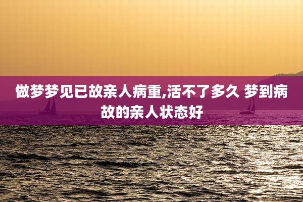 做梦梦见已故亲人病重,活不了多久 梦到病故的亲人状态好