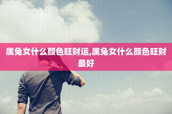 属兔女什么颜色旺财运,属兔女什么颜色旺财最好