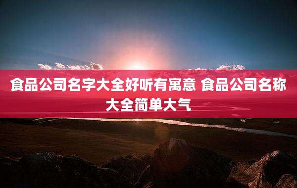 食品公司名字大全好听有寓意 食品公司名称大全简单大气