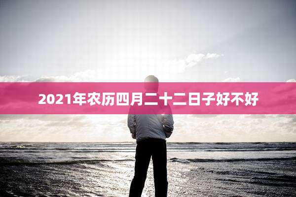 2021年农历四月二十二日子好不好