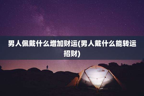 男人佩戴什么增加财运(男人戴什么能转运招财)