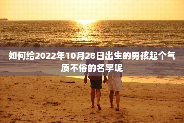 如何给2022年10月28日出生的男孩起个气质不俗的名字呢