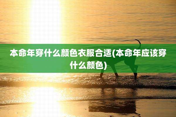 本命年穿什么颜色衣服合适(本命年应该穿什么颜色)
