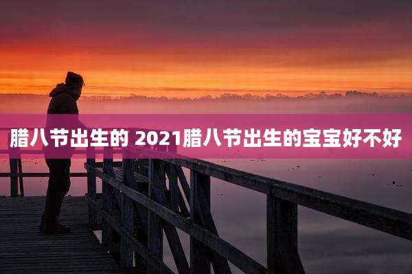 腊八节出生的 2021腊八节出生的宝宝好不好