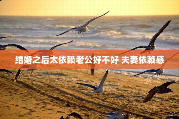 结婚之后太依赖老公好不好 夫妻依赖感