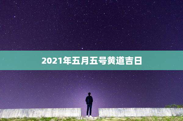 2021年五月五号黄道吉日