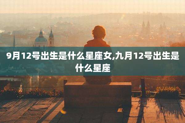 9月12号出生是什么星座女,九月12号出生是什么星座