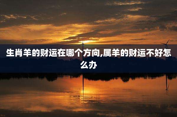生肖羊的财运在哪个方向,属羊的财运不好怎么办