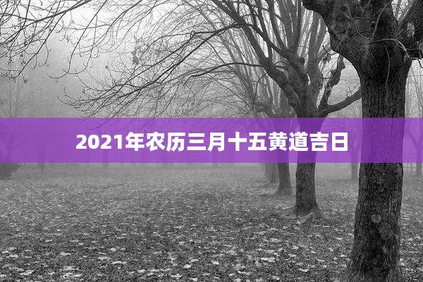 2021年农历三月十五黄道吉日