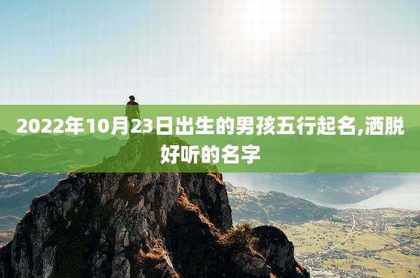 2022年10月23日出生的男孩五行起名,洒脱好听的名字