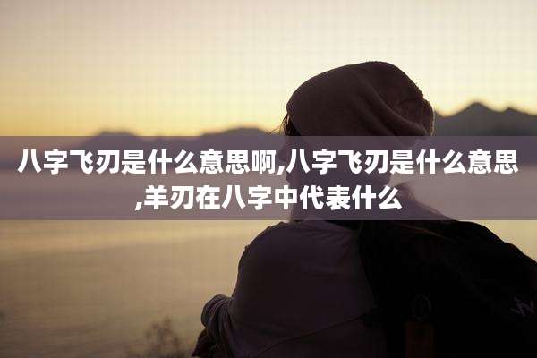 八字飞刃是什么意思啊,八字飞刃是什么意思,羊刃在八字中代表什么