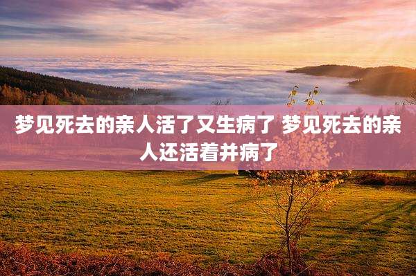 梦见死去的亲人活了又生病了 梦见死去的亲人还活着并病了