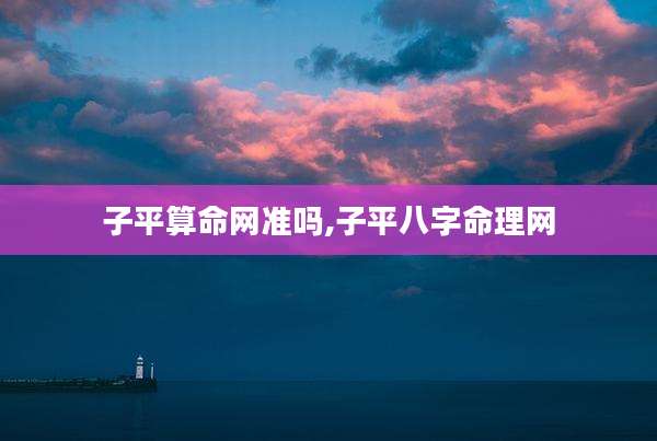 子平算命网准吗,子平八字命理网