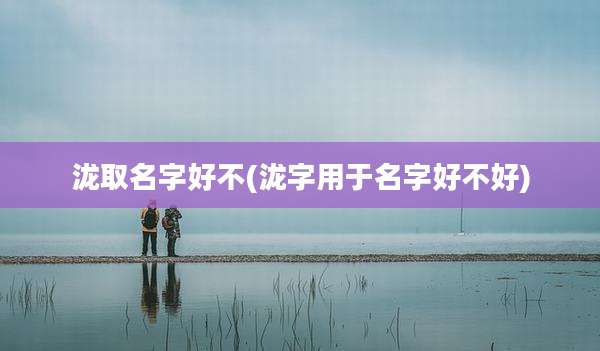 泷取名字好不(泷字用于名字好不好)