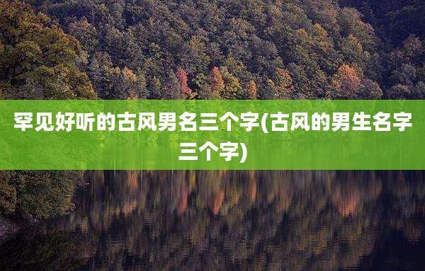 罕见好听的古风男名三个字(古风的男生名字三个字)