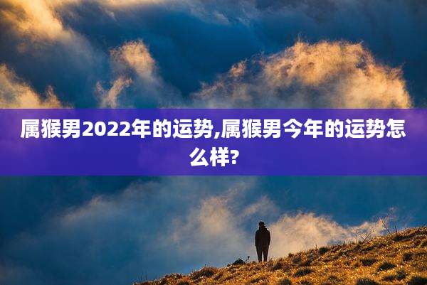 属猴男2022年的运势,属猴男今年的运势怎么样?