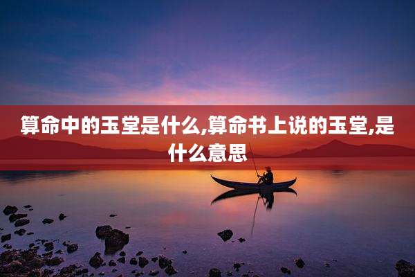 算命中的玉堂是什么,算命书上说的玉堂,是什么意思