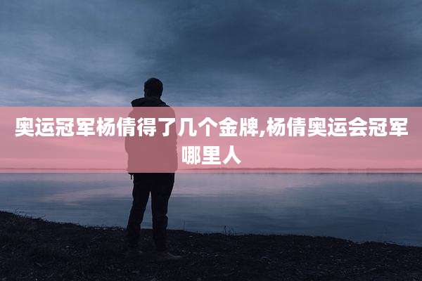 奥运冠军杨倩得了几个金牌,杨倩奥运会冠军哪里人