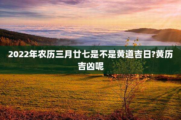 2022年农历三月廿七是不是黄道吉日?黄历吉凶呢