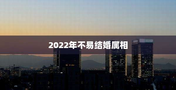 2022年不易结婚属相