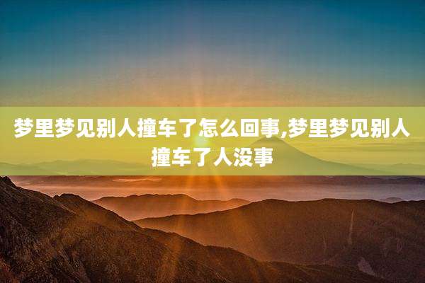 梦里梦见别人撞车了怎么回事,梦里梦见别人撞车了人没事