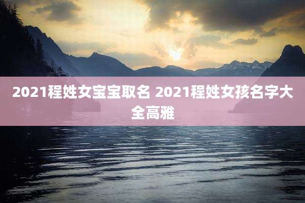 2021程姓女宝宝取名 2021程姓女孩名字大全高雅