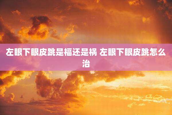 左眼下眼皮跳是福还是祸 左眼下眼皮跳怎么治