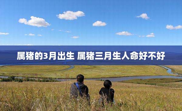 属猪的3月出生 属猪三月生人命好不好