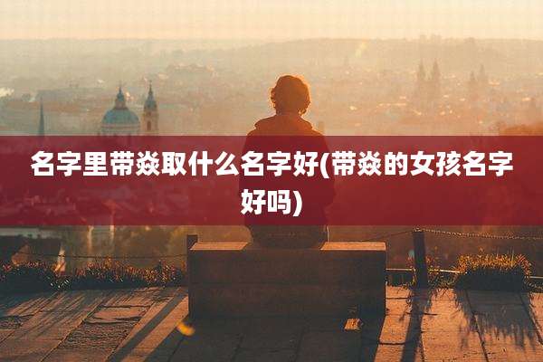名字里带焱取什么名字好(带焱的女孩名字好吗)