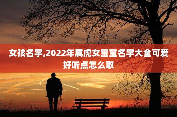 女孩名字,2022年属虎女宝宝名字大全可爱好听点怎么取