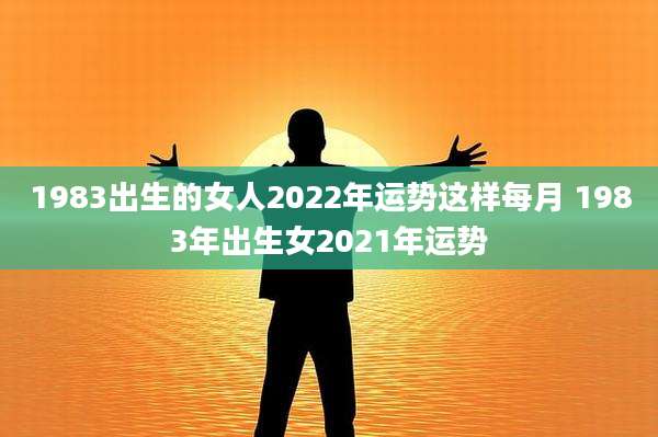 1983出生的女人2022年运势这样每月 1983年出生女2021年运势
