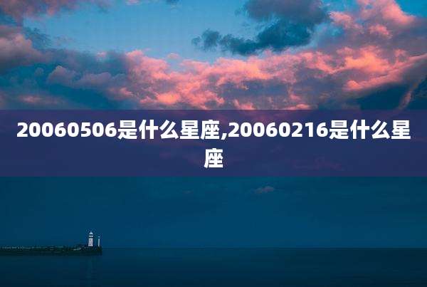 20060506是什么星座,20060216是什么星座