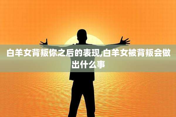 白羊女背叛你之后的表现,白羊女被背叛会做出什么事