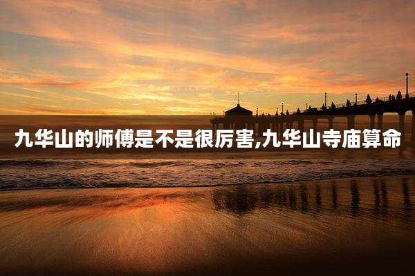 九华山的师傅是不是很厉害,九华山寺庙算命