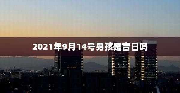 2021年9月14号男孩是吉日吗