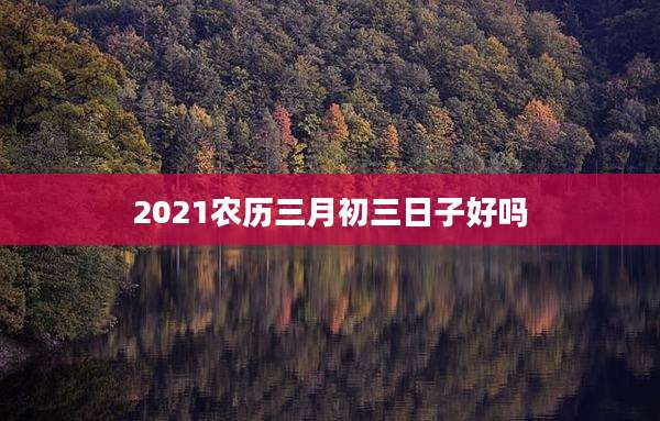 2021农历三月初三日子好吗