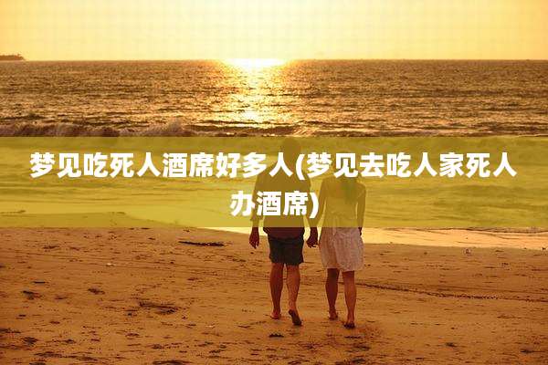 梦见吃死人酒席好多人(梦见去吃人家死人办酒席)