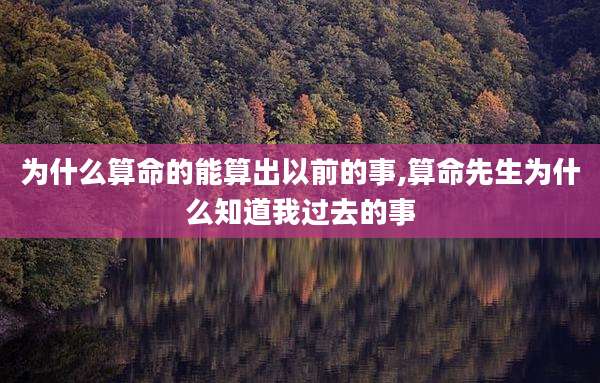 为什么算命的能算出以前的事,算命先生为什么知道我过去的事