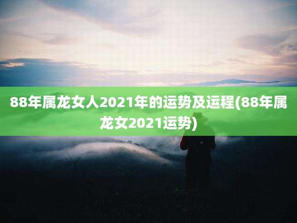 88年属龙女人2021年的运势及运程(88年属龙女2021运势)