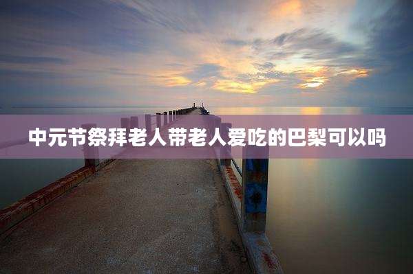 中元节祭拜老人带老人爱吃的巴梨可以吗
