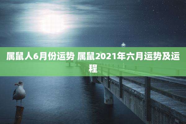 属鼠人6月份运势 属鼠2021年六月运势及运程