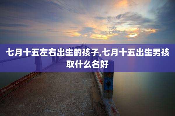 七月十五左右出生的孩子,七月十五出生男孩取什么名好