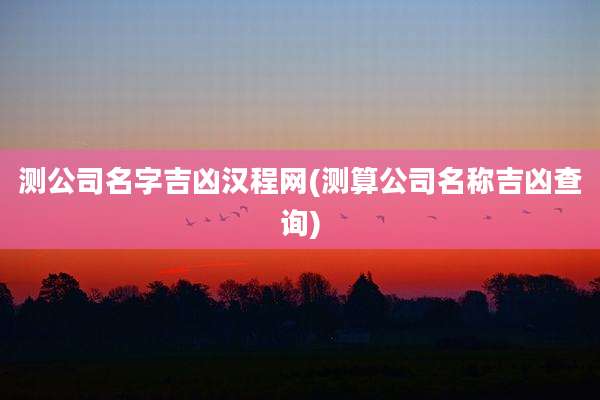 测公司名字吉凶汉程网(测算公司名称吉凶查询)